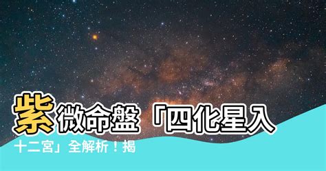 四化星入十二宮詳解|【四化星入十二宮詳解】紫微命盤「四化星入十二宮」全解析！揭。